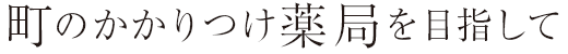 町のかかりつけ薬局を目指して