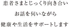 患者さまとじっくり向き合いお話を伺いながら健康や生活をサポートします 